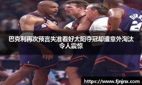 巴克利再次预言失准看好太阳夺冠却遭意外淘汰令人震惊