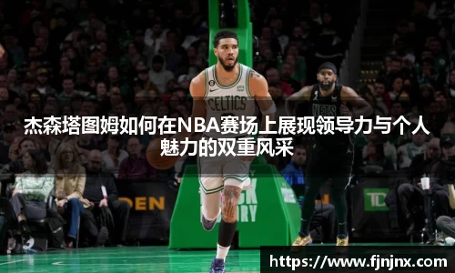杰森塔图姆如何在NBA赛场上展现领导力与个人魅力的双重风采