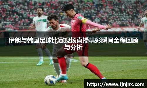 伊朗与韩国足球比赛现场直播精彩瞬间全程回顾与分析