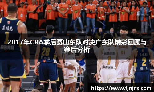 2017年CBA季后赛山东队对决广东队精彩回顾与赛后分析