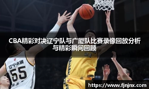CBA精彩对决辽宁队与广厦队比赛录像回放分析与精彩瞬间回顾
