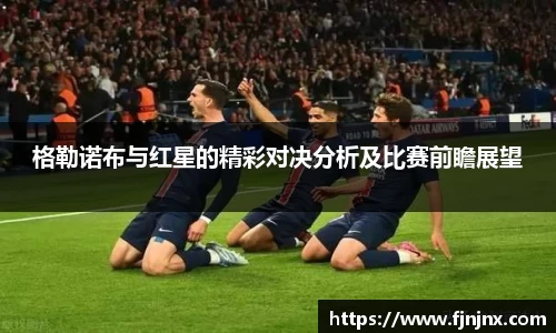 格勒诺布与红星的精彩对决分析及比赛前瞻展望
