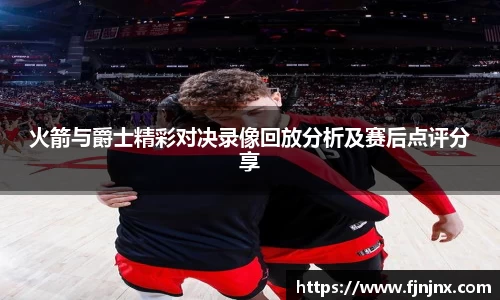火箭与爵士精彩对决录像回放分析及赛后点评分享