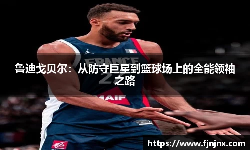 鲁迪戈贝尔：从防守巨星到篮球场上的全能领袖之路