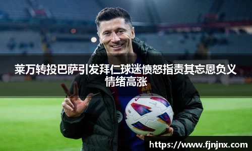 莱万转投巴萨引发拜仁球迷愤怒指责其忘恩负义情绪高涨