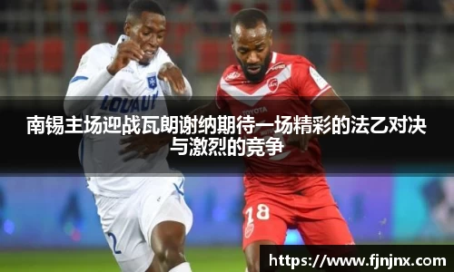 南锡主场迎战瓦朗谢纳期待一场精彩的法乙对决与激烈的竞争