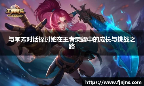 与李芳对话探讨她在王者荣耀中的成长与挑战之路