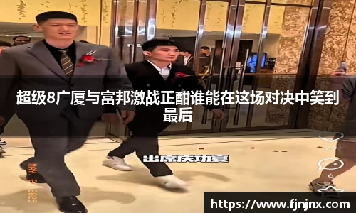 超级8广厦与富邦激战正酣谁能在这场对决中笑到最后